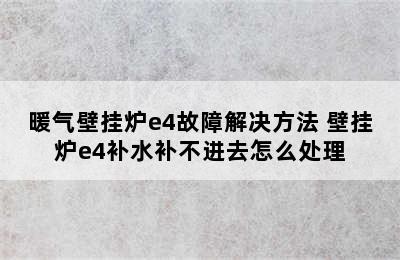 暖气壁挂炉e4故障解决方法 壁挂炉e4补水补不进去怎么处理